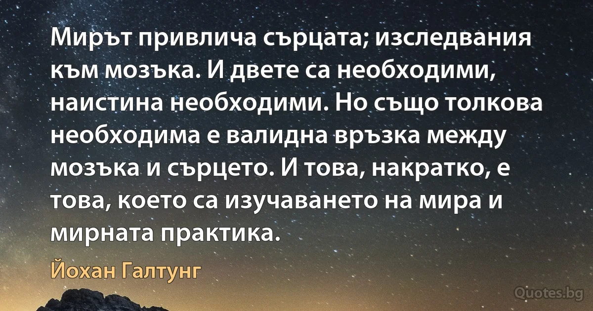 Мирът привлича сърцата; изследвания към мозъка. И двете са необходими, наистина необходими. Но също толкова необходима е валидна връзка между мозъка и сърцето. И това, накратко, е това, което са изучаването на мира и мирната практика. (Йохан Галтунг)