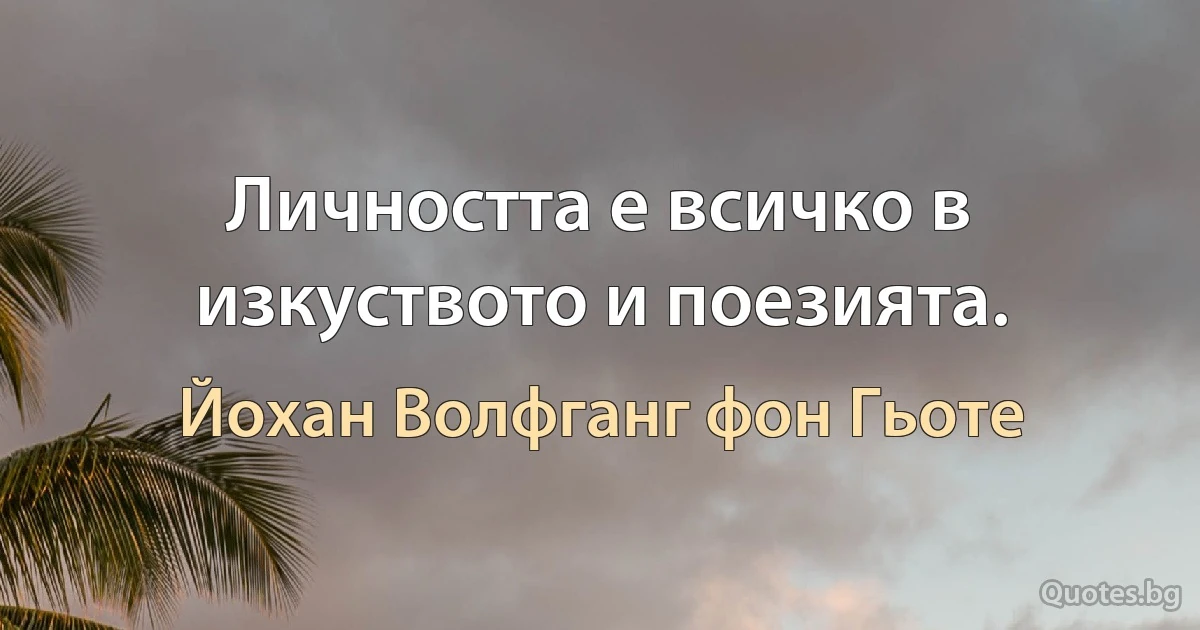 Личността е всичко в изкуството и поезията. (Йохан Волфганг фон Гьоте)