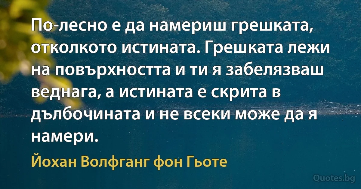 По-лесно е да намериш грешката, отколкото истината. Грешката лежи на повърхността и ти я забелязваш веднага, а истината е скрита в дълбочината и не всеки може да я намери. (Йохан Волфганг фон Гьоте)