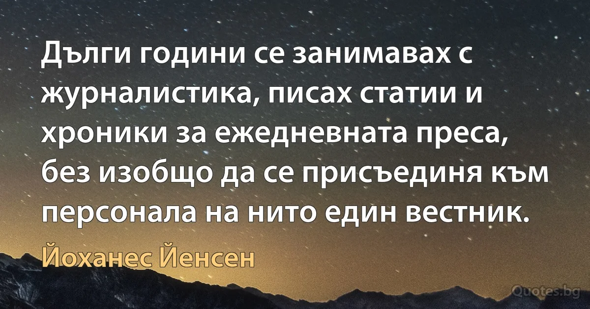 Дълги години се занимавах с журналистика, писах статии и хроники за ежедневната преса, без изобщо да се присъединя към персонала на нито един вестник. (Йоханес Йенсен)