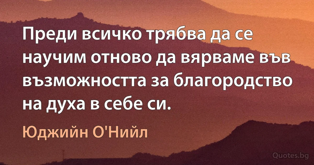 Преди всичко трябва да се научим отново да вярваме във възможността за благородство на духа в себе си. (Юджийн О'Нийл)