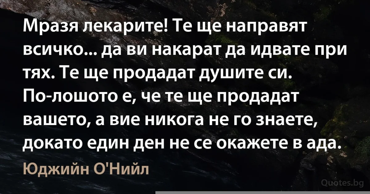 Мразя лекарите! Те ще направят всичко... да ви накарат да идвате при тях. Те ще продадат душите си. По-лошото е, че те ще продадат вашето, а вие никога не го знаете, докато един ден не се окажете в ада. (Юджийн О'Нийл)