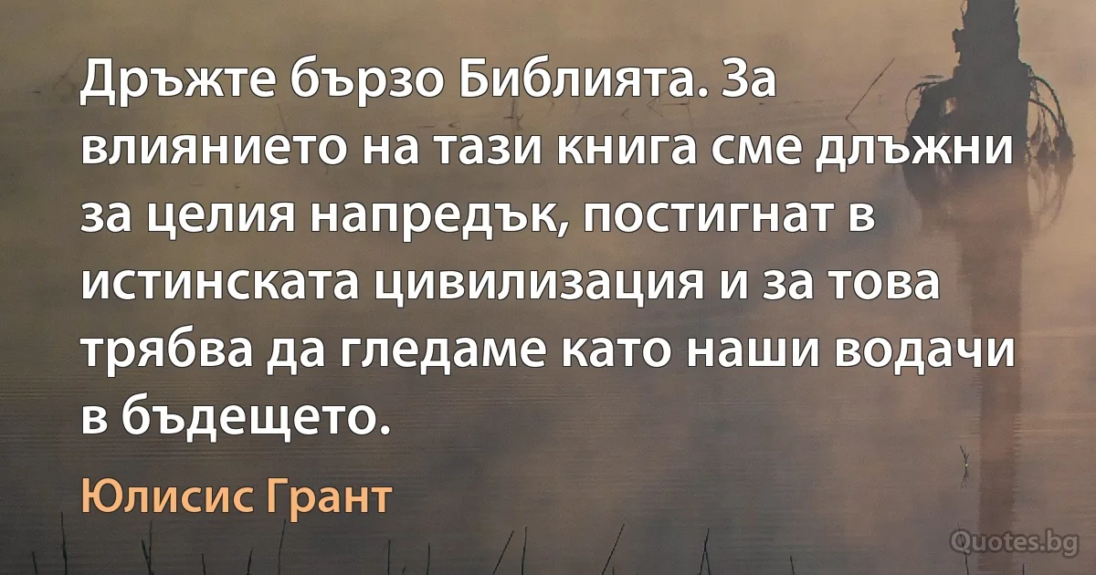 Дръжте бързо Библията. За влиянието на тази книга сме длъжни за целия напредък, постигнат в истинската цивилизация и за това трябва да гледаме като наши водачи в бъдещето. (Юлисис Грант)