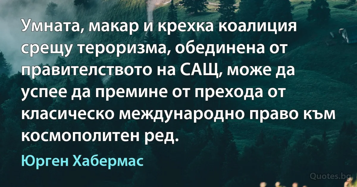 Умната, макар и крехка коалиция срещу тероризма, обединена от правителството на САЩ, може да успее да премине от прехода от класическо международно право към космополитен ред. (Юрген Хабермас)