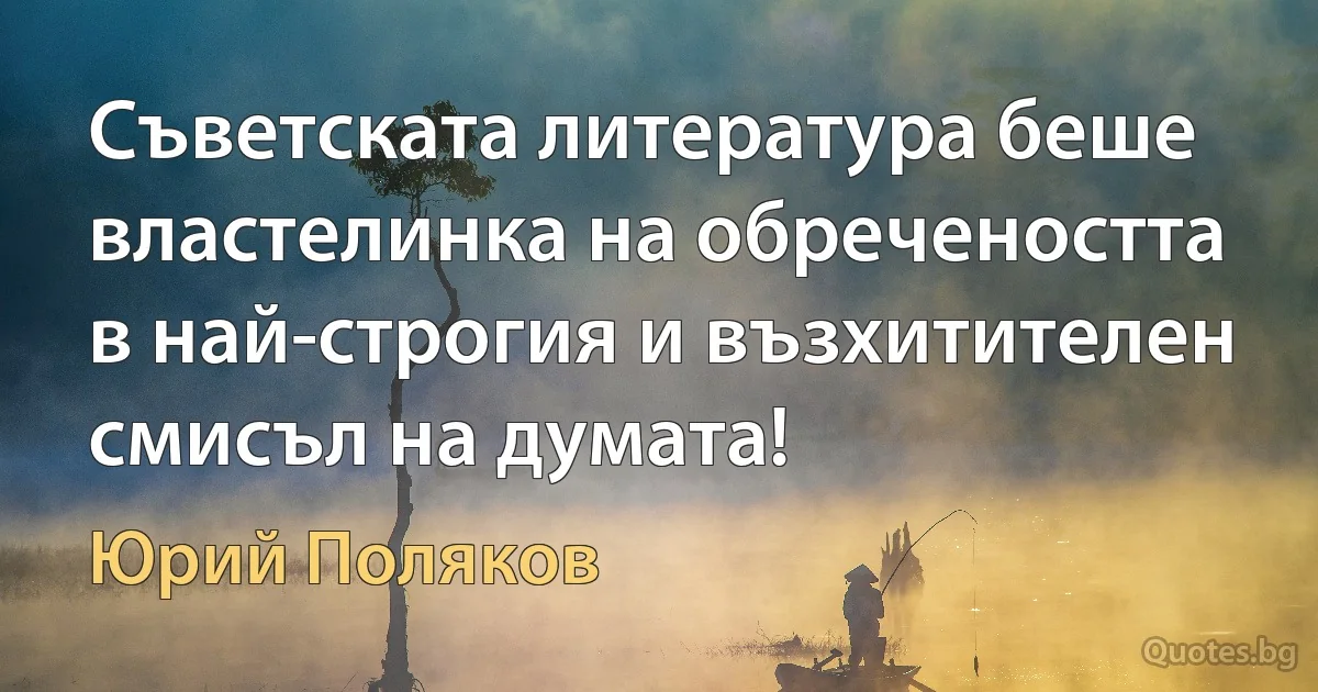 Съветската литература беше властелинка на обречеността в най-строгия и възхитителен смисъл на думата! (Юрий Поляков)