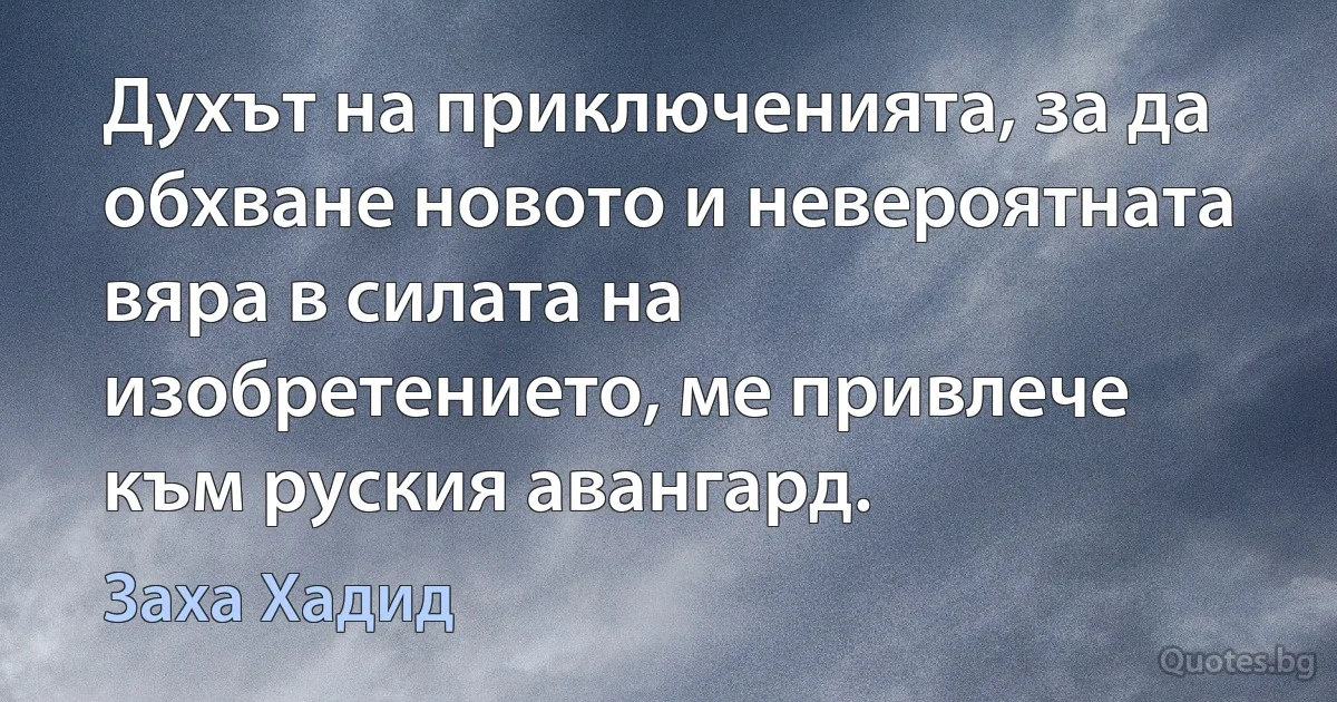 Духът на приключенията, за да обхване новото и невероятната вяра в силата на изобретението, ме привлече към руския авангард. (Заха Хадид)