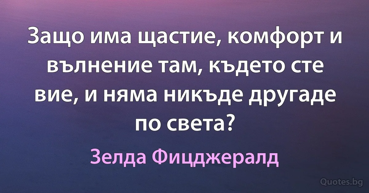 Защо има щастие, комфорт и вълнение там, където сте вие, и няма никъде другаде по света? (Зелда Фицджералд)