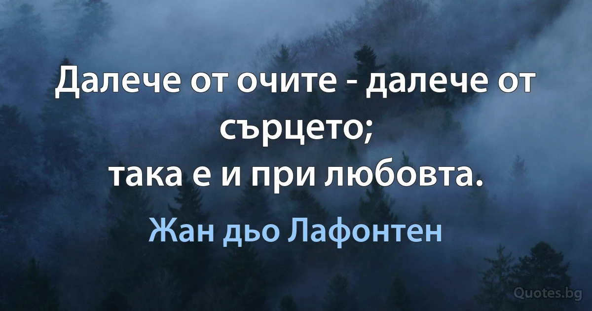 Далече от очите - далече от сърцето;
така е и при любовта. (Жан дьо Лафонтен)