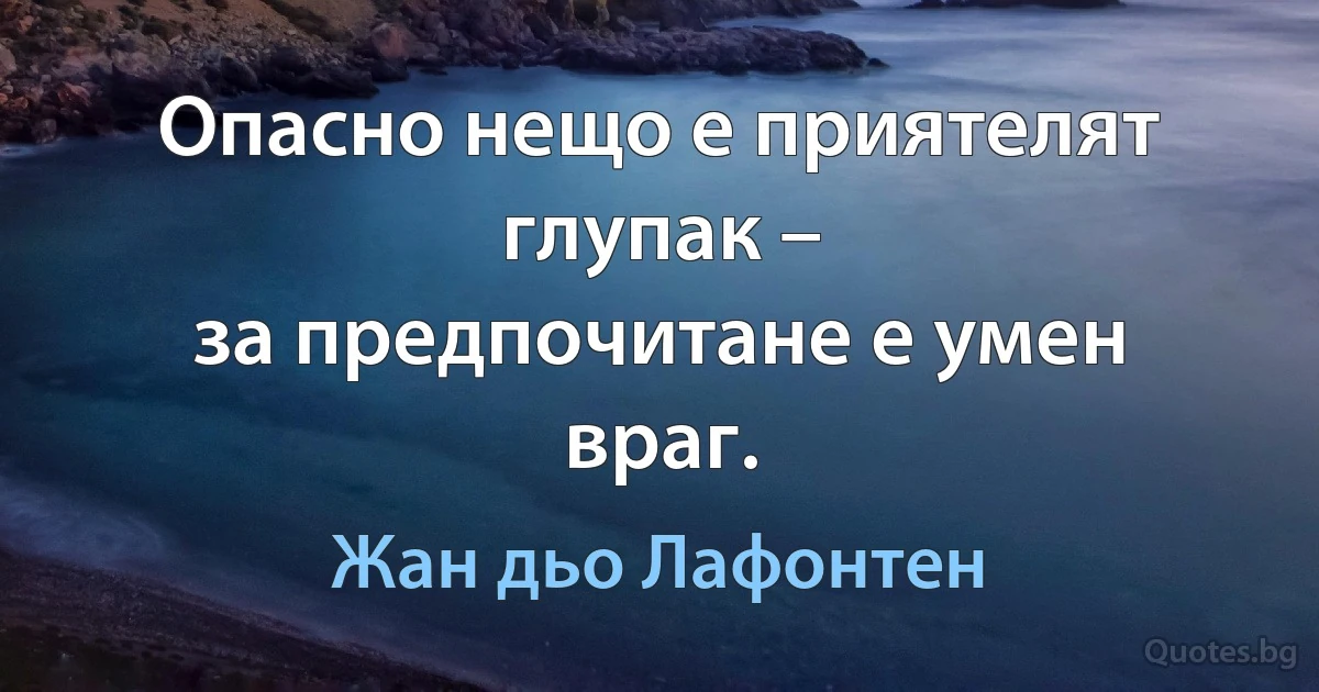 Опасно нещо е приятелят глупак –
за предпочитане е умен враг. (Жан дьо Лафонтен)