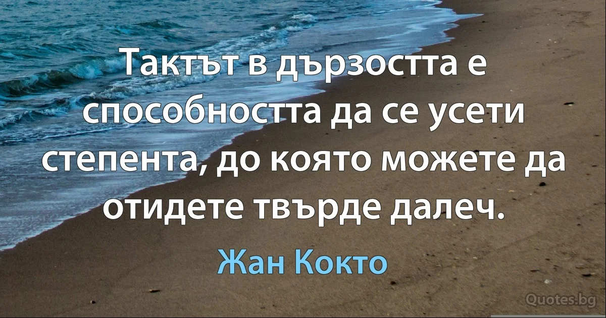 Тактът в дързостта е способността да се усети степента, до която можете да отидете твърде далеч. (Жан Кокто)