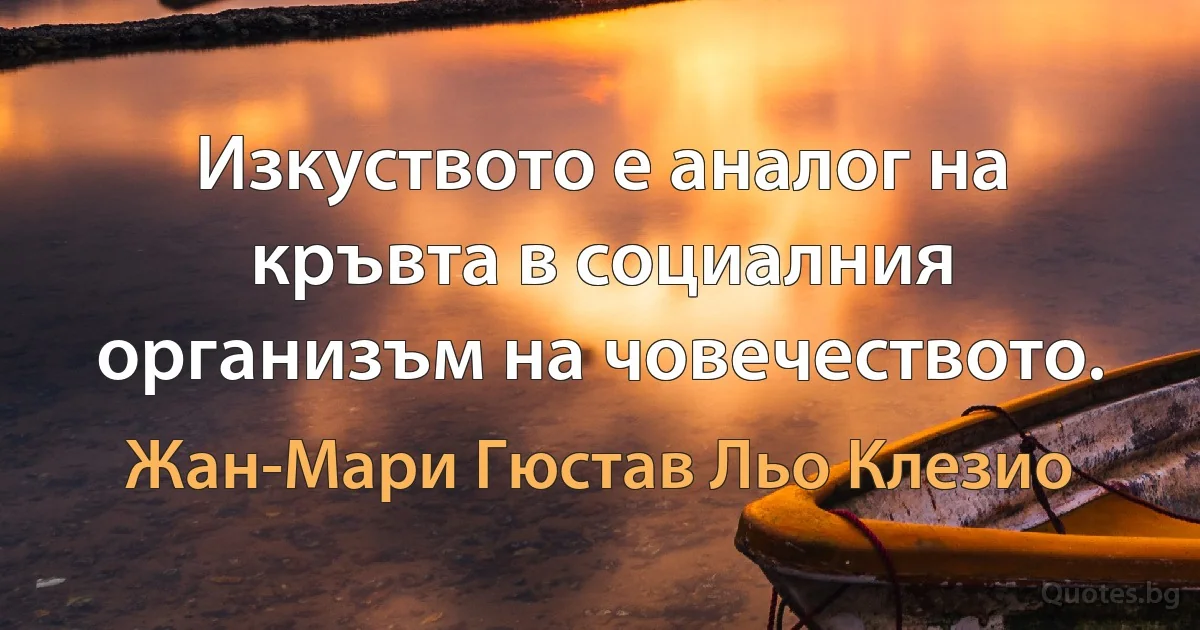 Изкуството е аналог на кръвта в социалния организъм на човечеството. (Жан-Мари Гюстав Льо Клезио)