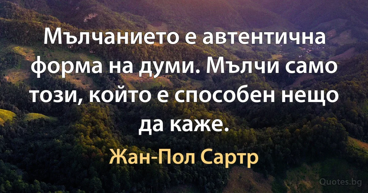 Мълчанието е автентична форма на думи. Мълчи само този, който е способен нещо да каже. (Жан-Пол Сартр)