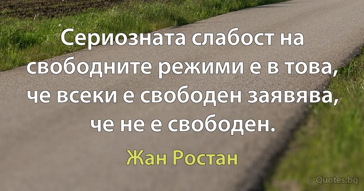 Сериозната слабост на свободните режими е в това, че всеки е свободен заявява, че не е свободен. (Жан Ростан)