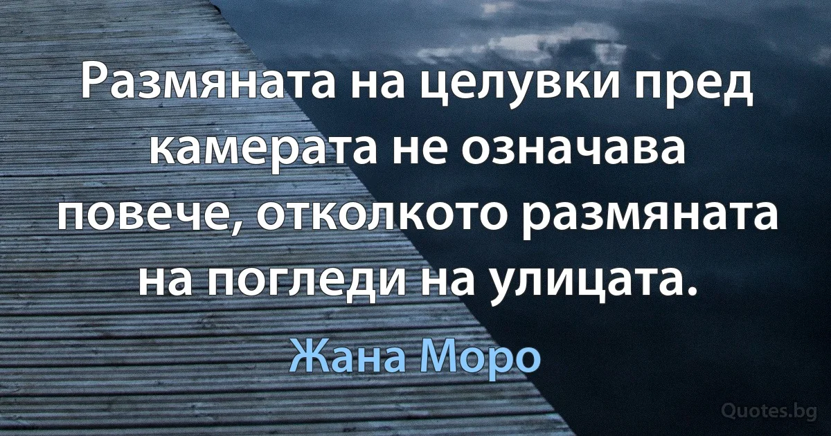 Размяната на целувки пред камерата не означава повече, отколкото размяната на погледи на улицата. (Жана Моро)