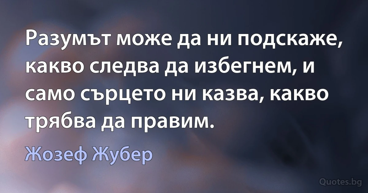 Разумът може да ни подскаже, какво следва да избегнем, и само сърцето ни казва, какво трябва да правим. (Жозеф Жубер)