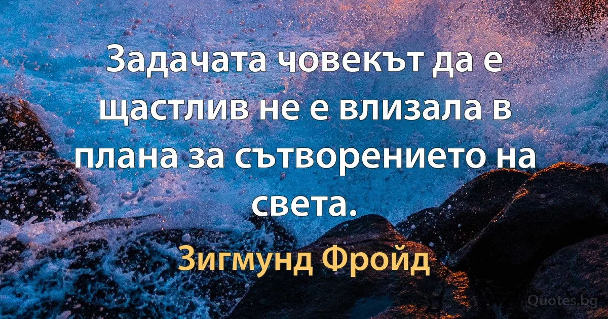 Задачата човекът да е щастлив не е влизала в плана за сътворението на света. (Зигмунд Фройд)