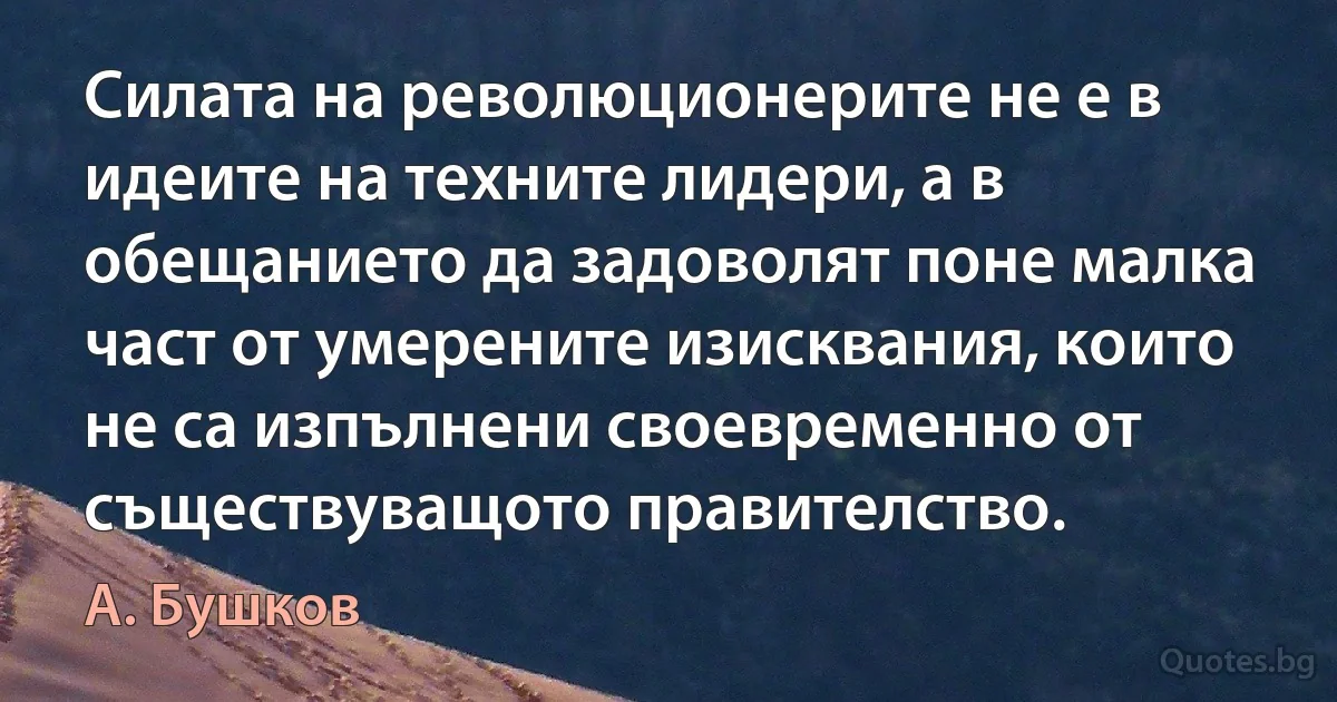 Силата на революционерите не е в идеите на техните лидери, а в обещанието да задоволят поне малка част от умерените изисквания, които не са изпълнени своевременно от съществуващото правителство. (А. Бушков)