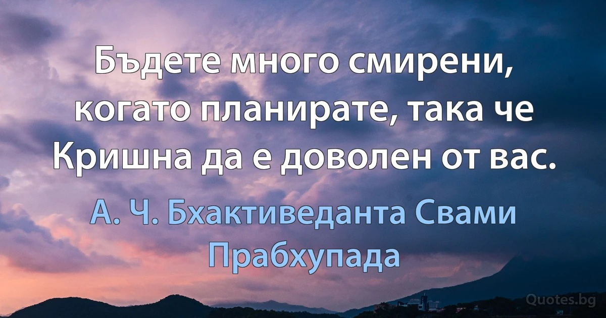 Бъдете много смирени, когато планирате, така че Кришна да е доволен от вас. (А. Ч. Бхактиведанта Свами Прабхупада)