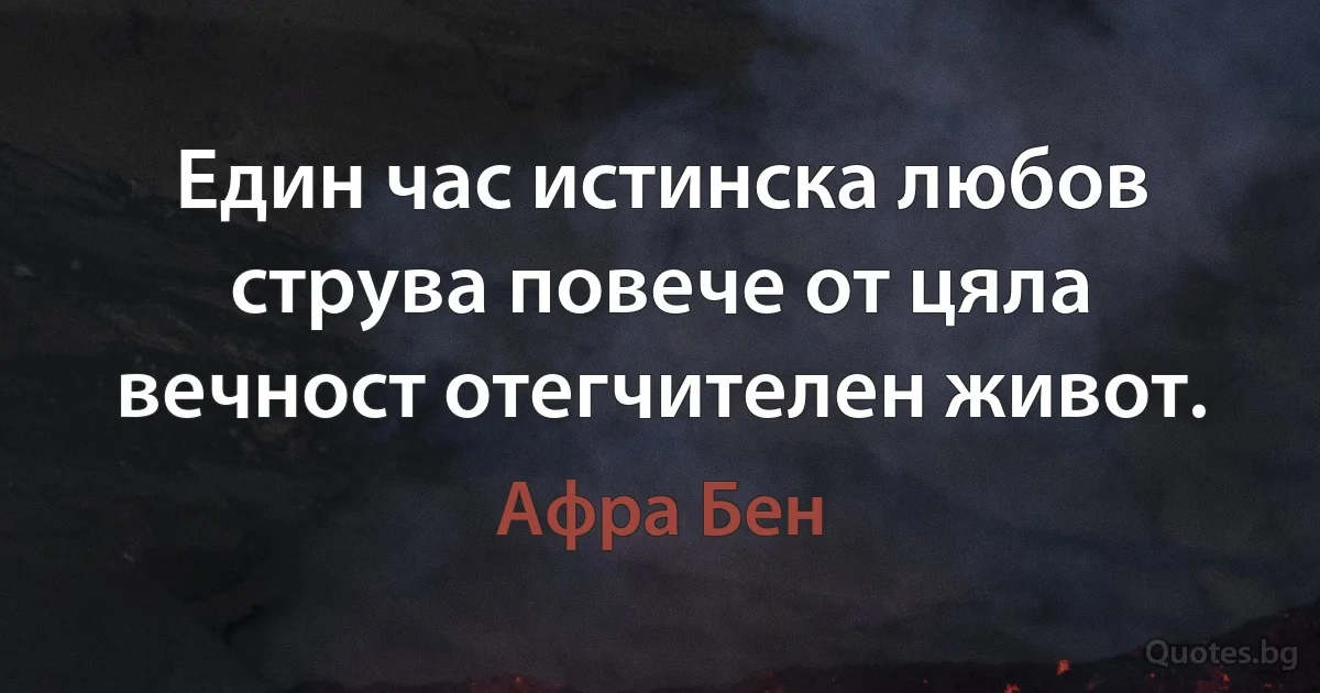 Един час истинска любов струва повече от цяла вечност отегчителен живот. (Афра Бен)