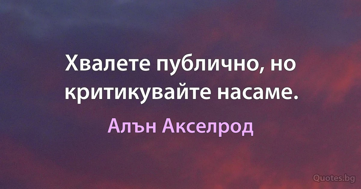 Хвалете публично, но критикувайте насаме. (Алън Акселрод)