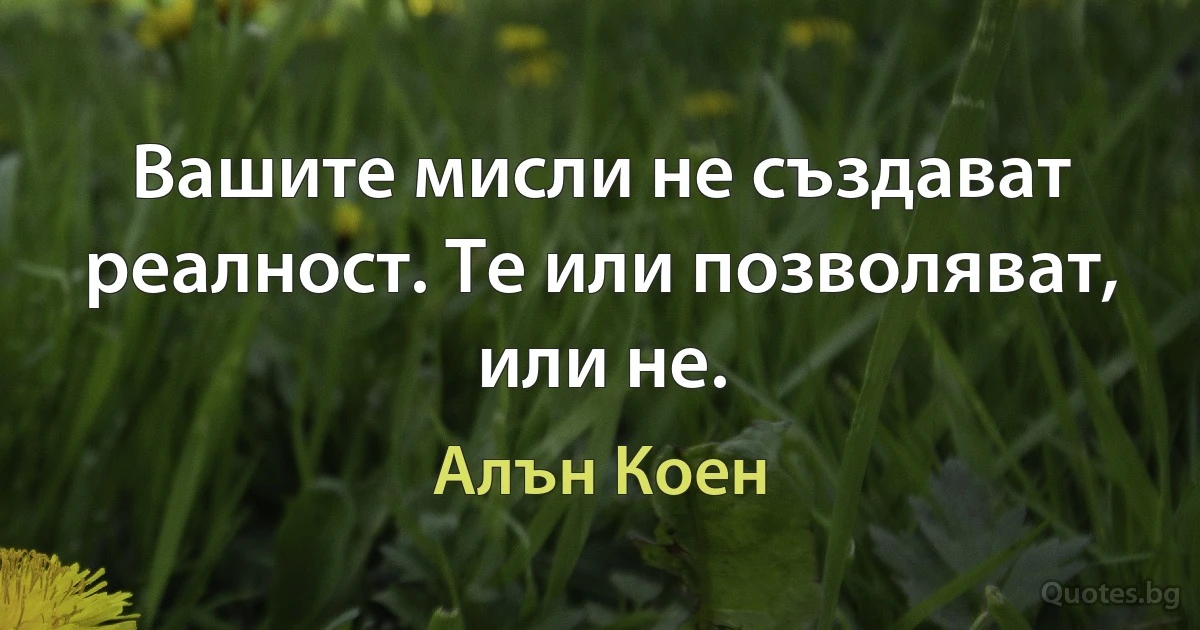 Вашите мисли не създават реалност. Те или позволяват, или не. (Алън Коен)