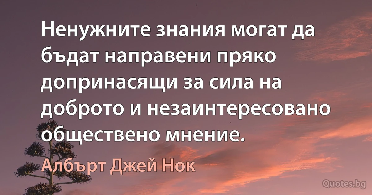 Ненужните знания могат да бъдат направени пряко допринасящи за сила на доброто и незаинтересовано обществено мнение. (Албърт Джей Нок)