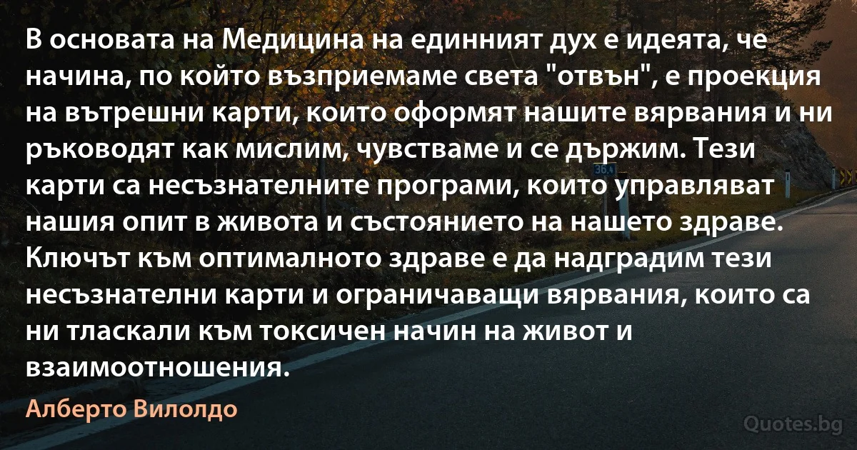 В основата на Медицина на единният дух е идеята, че начина, по който възприемаме света "отвън", е проекция на вътрешни карти, които оформят нашите вярвания и ни ръководят как мислим, чувстваме и се държим. Тези карти са несъзнателните програми, които управляват нашия опит в живота и състоянието на нашето здраве. Ключът към оптималното здраве е да надградим тези несъзнателни карти и ограничаващи вярвания, които са ни тласкали към токсичен начин на живот и взаимоотношения. (Алберто Вилолдо)