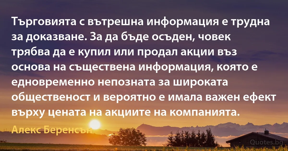 Търговията с вътрешна информация е трудна за доказване. За да бъде осъден, човек трябва да е купил или продал акции въз основа на съществена информация, която е едновременно непозната за широката общественост и вероятно е имала важен ефект върху цената на акциите на компанията. (Алекс Беренсън)