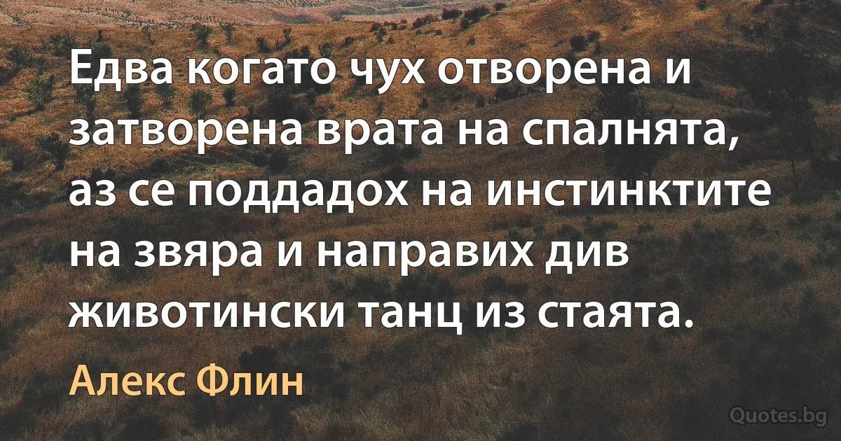 Едва когато чух отворена и затворена врата на спалнята, аз се поддадох на инстинктите на звяра и направих див животински танц из стаята. (Алекс Флин)