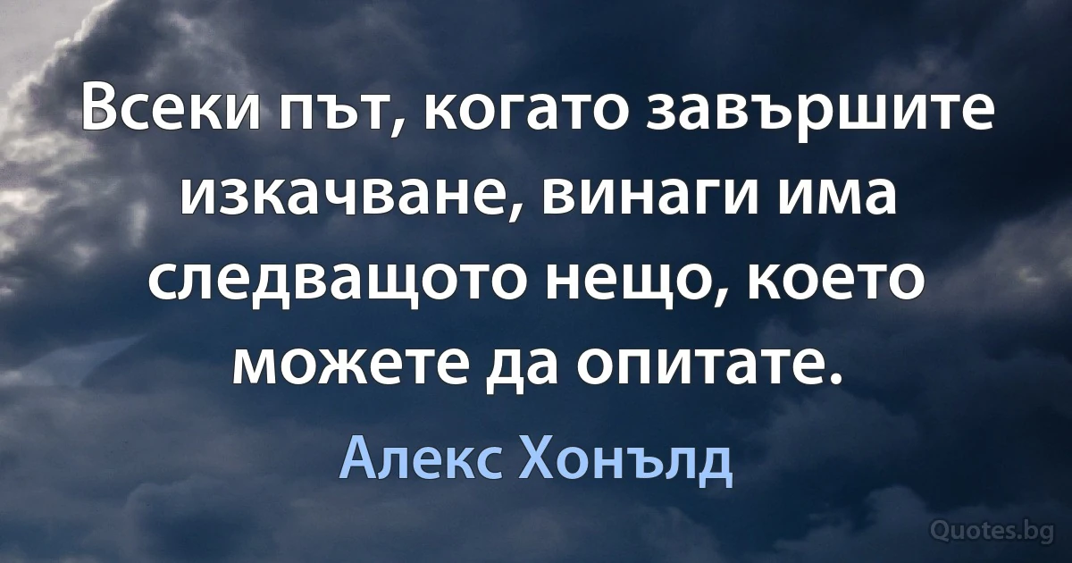 Всеки път, когато завършите изкачване, винаги има следващото нещо, което можете да опитате. (Алекс Хонълд)