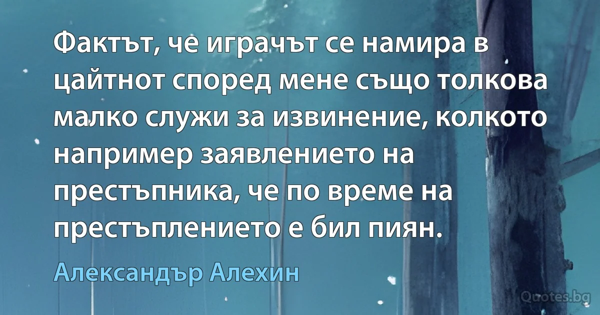 Фактът, че играчът се намира в цайтнот според мене също толкова малко служи за извинение, колкото например заявлението на престъпника, че по време на престъплението е бил пиян. (Александър Алехин)