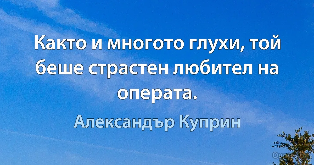 Както и многото глухи, той беше страстен любител на операта. (Александър Куприн)