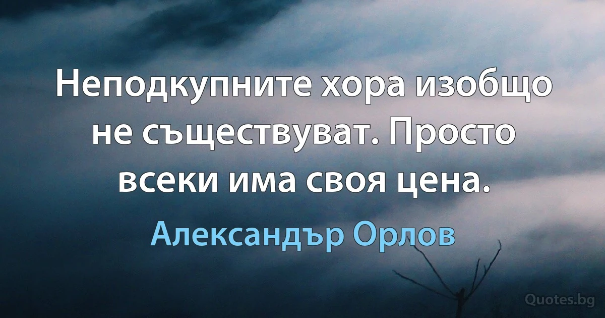 Неподкупните хора изобщо не съществуват. Просто всеки има своя цена. (Александър Орлов)