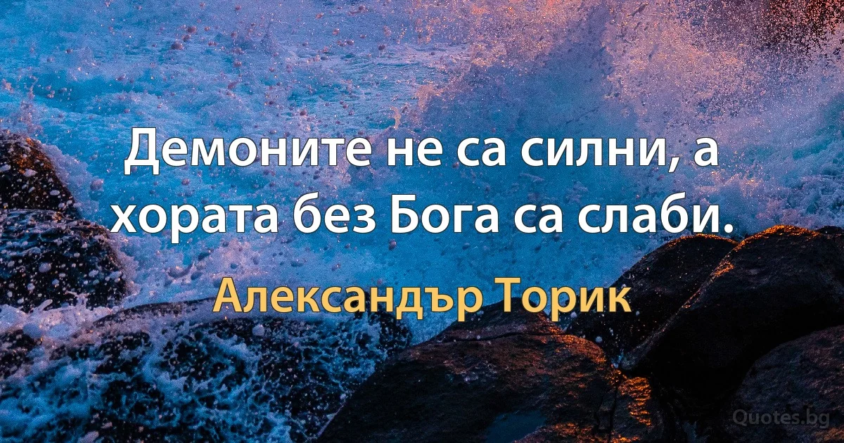 Демоните не са силни, а хората без Бога са слаби. (Александър Торик)