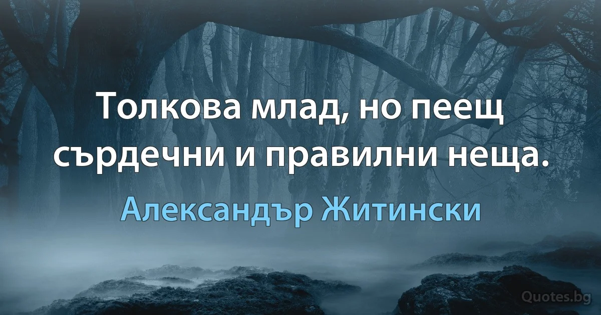 Толкова млад, но пеещ сърдечни и правилни неща. (Александър Житински)