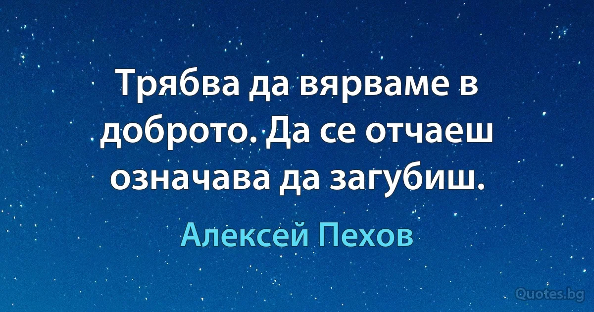 Трябва да вярваме в доброто. Да се отчаеш означава да загубиш. (Алексей Пехов)