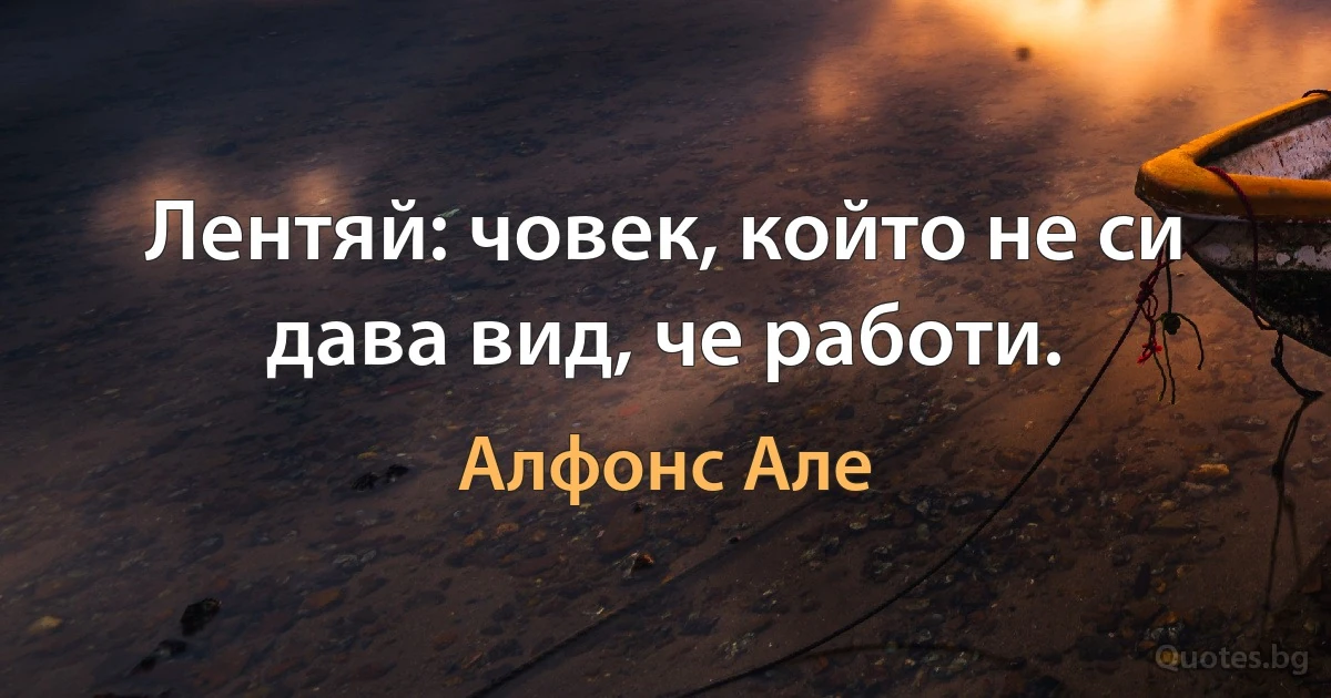 Лентяй: човек, който не си дава вид, че работи. (Алфонс Але)