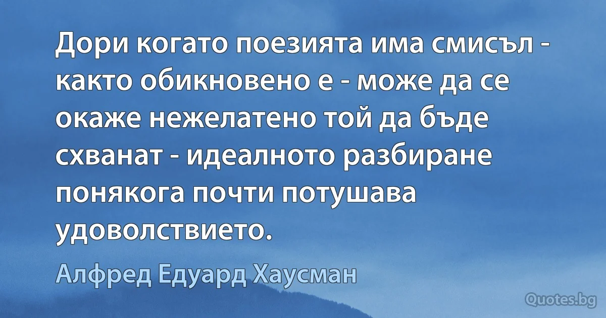 Дори когато поезията има смисъл - както обикновено е - може да се окаже нежелатено той да бъде схванат - идеалното разбиране понякога почти потушава удоволствието. (Алфред Едуард Хаусман)