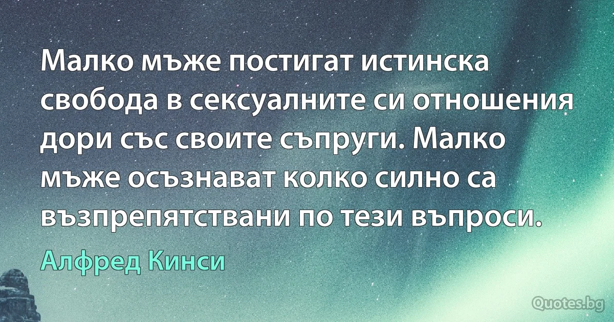 Малко мъже постигат истинска свобода в сексуалните си отношения дори със своите съпруги. Малко мъже осъзнават колко силно са възпрепятствани по тези въпроси. (Алфред Кинси)