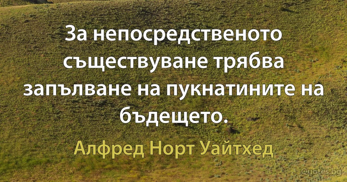 За непосредственото съществуване трябва запълване на пукнатините на бъдещето. (Алфред Норт Уайтхед)