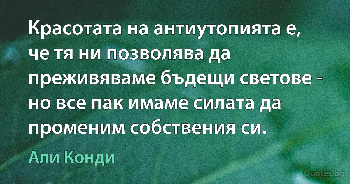 Красотата на антиутопията е, че тя ни позволява да преживяваме бъдещи светове - но все пак имаме силата да променим собствения си. (Али Конди)