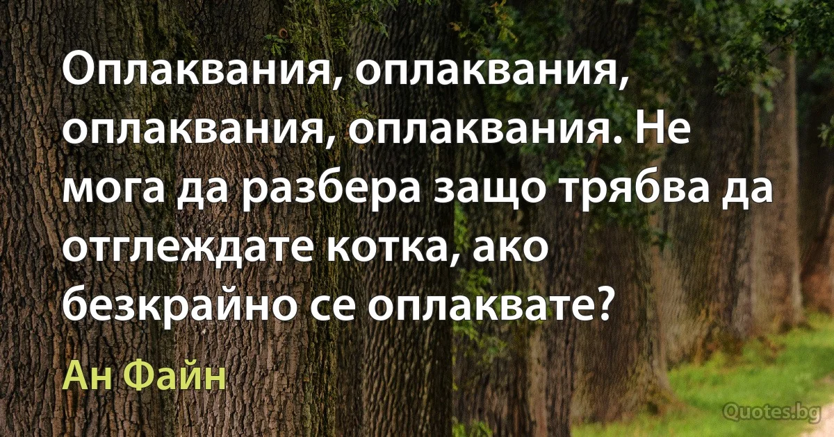 Оплаквания, оплаквания, оплаквания, оплаквания. Не мога да разбера защо трябва да отглеждате котка, ако безкрайно се оплаквате? (Ан Файн)