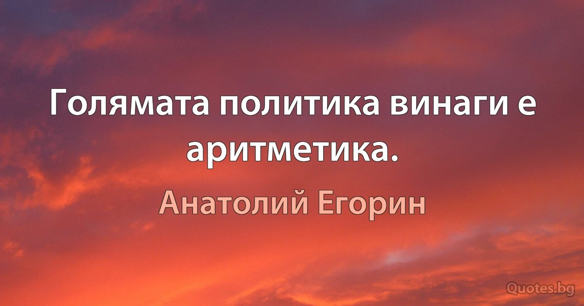 Голямата политика винаги е аритметика. (Анатолий Егорин)