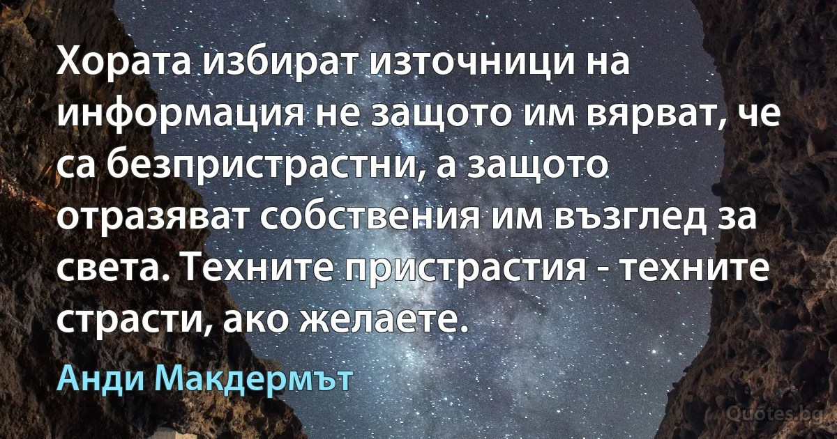 Хората избират източници на информация не защото им вярват, че са безпристрастни, а защото отразяват собствения им възглед за света. Техните пристрастия - техните страсти, ако желаете. (Анди Макдермът)