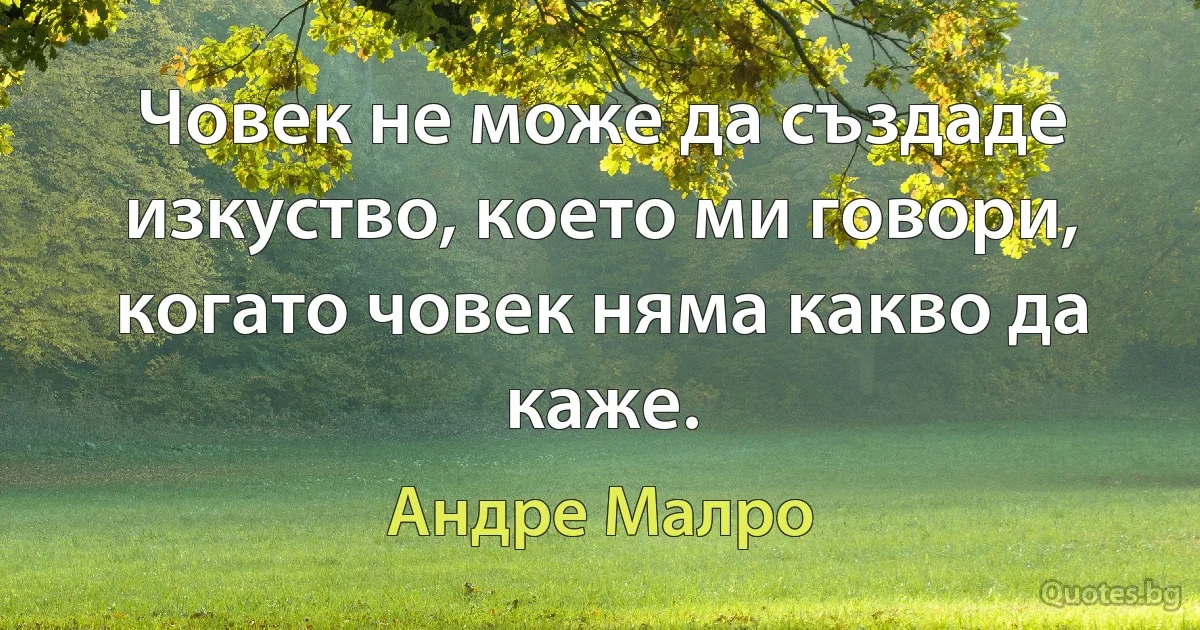 Човек не може да създаде изкуство, което ми говори, когато човек няма какво да каже. (Андре Малро)