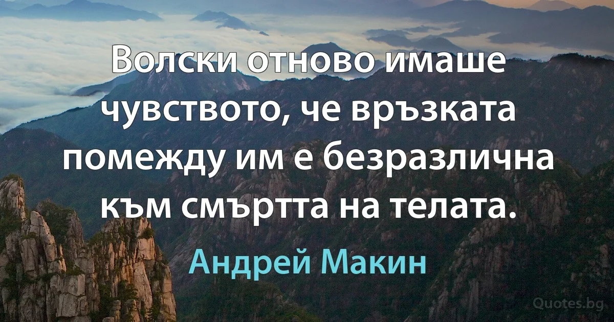 Волски отново имаше чувството, че връзката помежду им е безразлична към смъртта на телата. (Андрей Макин)