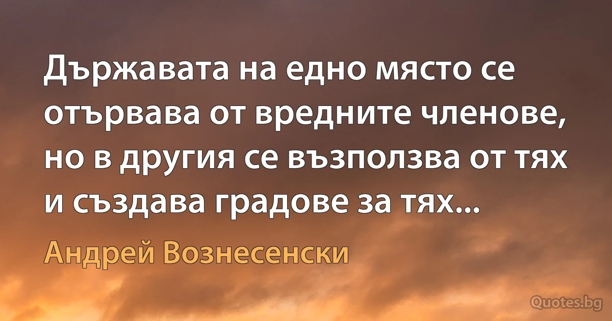 Държавата на едно място се отървава от вредните членове, но в другия се възползва от тях и създава градове за тях... (Андрей Вознесенски)