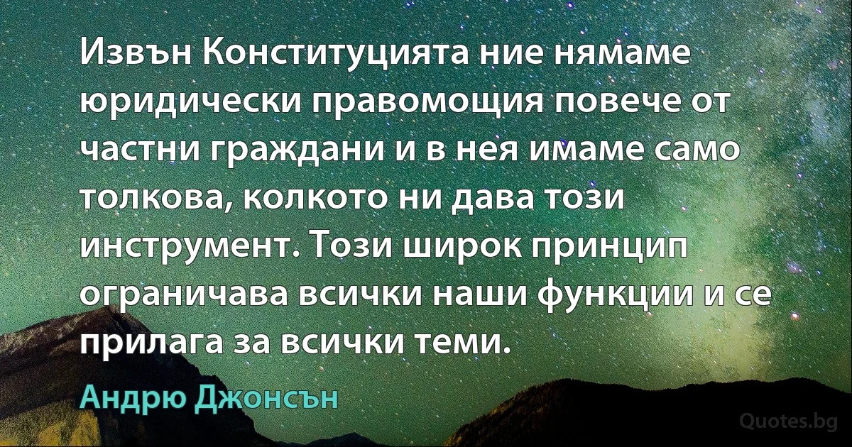 Извън Конституцията ние нямаме юридически правомощия повече от частни граждани и в нея имаме само толкова, колкото ни дава този инструмент. Този широк принцип ограничава всички наши функции и се прилага за всички теми. (Андрю Джонсън)