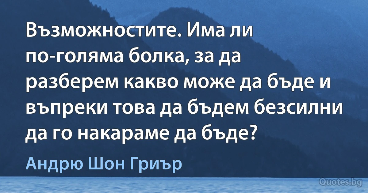 Възможностите. Има ли по-голяма болка, за да разберем какво може да бъде и въпреки това да бъдем безсилни да го накараме да бъде? (Андрю Шон Гриър)