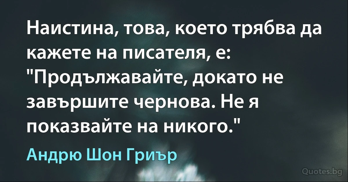 Наистина, това, което трябва да кажете на писателя, е: "Продължавайте, докато не завършите чернова. Не я показвайте на никого." (Андрю Шон Гриър)